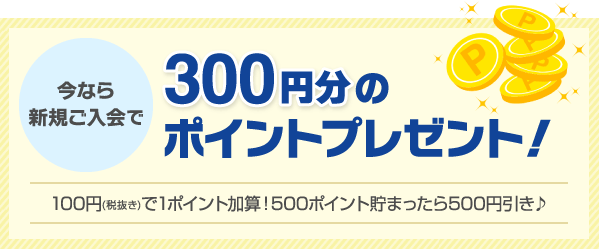 今なら新規ご入会で300円分のポイントプレゼント！100円(税抜き)で1ポイント加算！500ポイント貯まったら500円引き♪