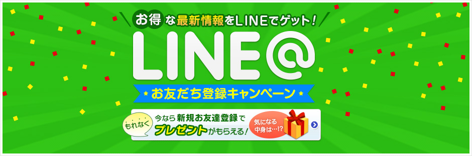 お得な最新情報をLINEでゲット！お友達登録キャンペーン　今なら新規お友達登録でもれなくプレゼントがもらえる！